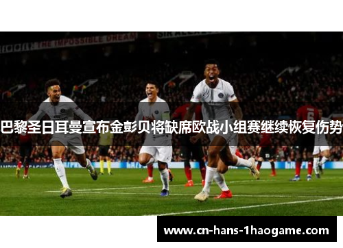 巴黎圣日耳曼宣布金彭贝将缺席欧战小组赛继续恢复伤势