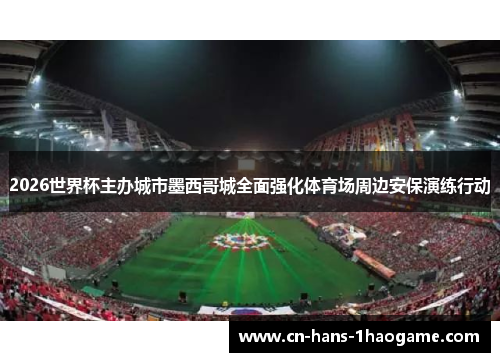 2026世界杯主办城市墨西哥城全面强化体育场周边安保演练行动